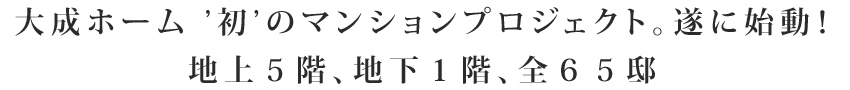 大成ホーム初のマンションプロジェクト。遂に始動！地上５階、地下１階、全６５邸