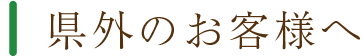 県外のお客様へ 移って良かったと思ってほしいから、知ってほしいことを伝えます